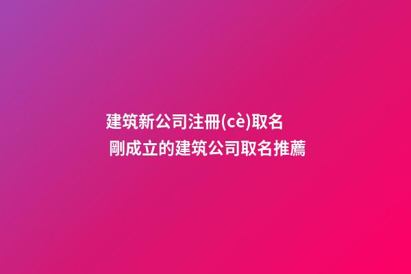 建筑新公司注冊(cè)取名 剛成立的建筑公司取名推薦-第1張-公司起名-玄機(jī)派